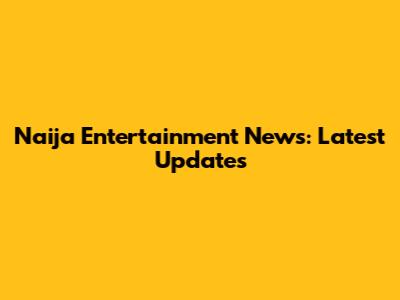 Naija Entertainment News: Latest Updates