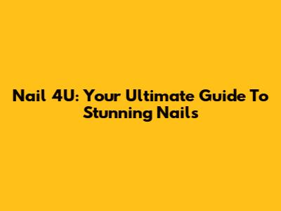 Nail 4U: Your Ultimate Guide To Stunning Nails