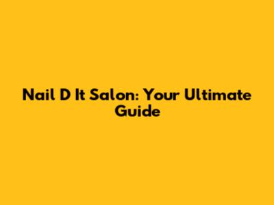 Nail D It Salon: Your Ultimate Guide