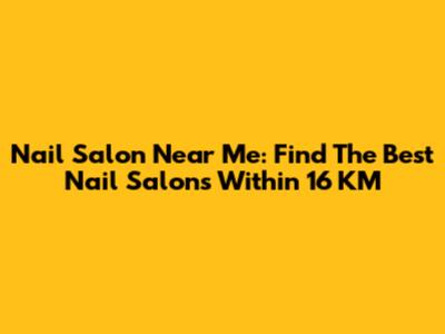 Nail Salon Near Me: Find The Best Nail Salons Within 16 KM