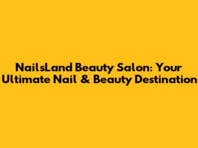 NailsLand Beauty Salon: Your Ultimate Nail & Beauty Destination
