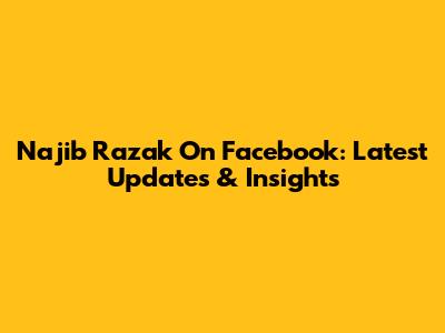 Najib Razak On Facebook: Latest Updates & Insights