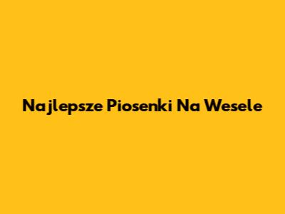 Najlepsze Piosenki Na Wesele