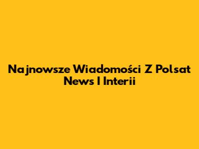 Najnowsze Wiadomości Z Polsat News I Interii