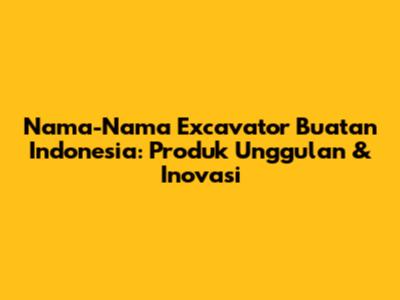 Nama-Nama Excavator Buatan Indonesia: Produk Unggulan & Inovasi