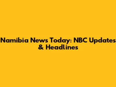 Namibia News Today: NBC Updates & Headlines