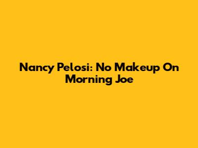 Nancy Pelosi: No Makeup On Morning Joe
