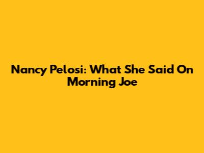 Nancy Pelosi: What She Said On Morning Joe