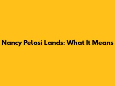 Nancy Pelosi Lands: What It Means