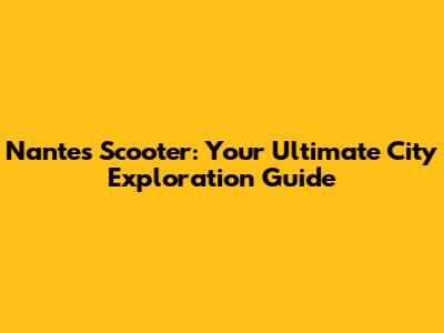 Nantes Scooter: Your Ultimate City Exploration Guide