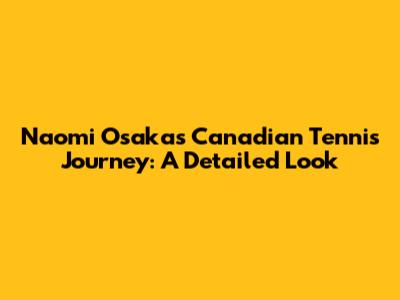 Naomi Osaka's Canadian Tennis Journey: A Detailed Look