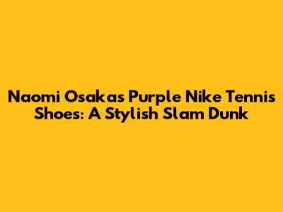 Naomi Osaka's Purple Nike Tennis Shoes: A Stylish Slam Dunk