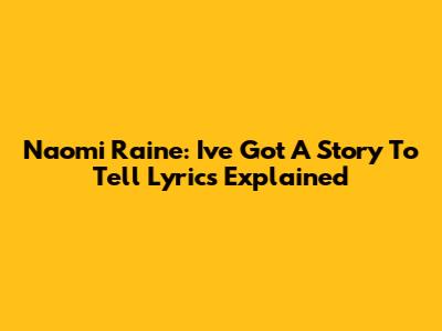 Naomi Raine: "I've Got A Story To Tell" Lyrics Explained