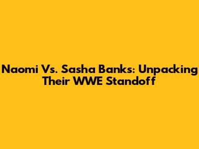 Naomi Vs. Sasha Banks: Unpacking Their WWE Standoff