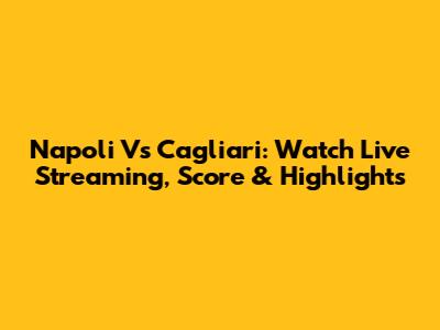 Napoli Vs Cagliari: Watch Live Streaming, Score & Highlights