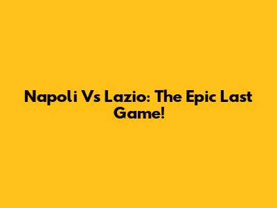 Napoli Vs Lazio: The Epic Last Game!