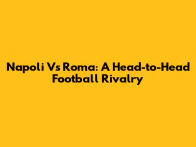 Napoli Vs Roma: A Head-to-Head Football Rivalry