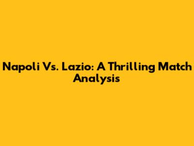 Napoli Vs. Lazio: A Thrilling Match Analysis