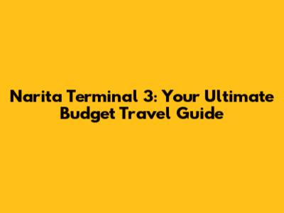 Narita Terminal 3: Your Ultimate Budget Travel Guide