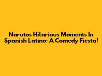Naruto's Hilarious Moments In Spanish Latino: A Comedy Fiesta!