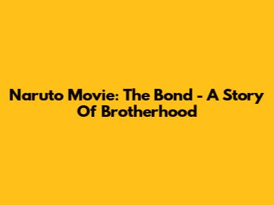 Naruto Movie: The Bond - A Story Of Brotherhood