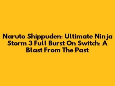Naruto Shippuden: Ultimate Ninja Storm 3 Full Burst On Switch: A Blast From The Past