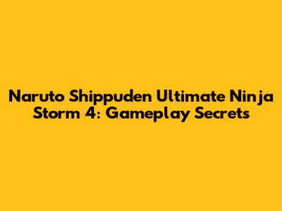 Naruto Shippuden Ultimate Ninja Storm 4: Gameplay Secrets
