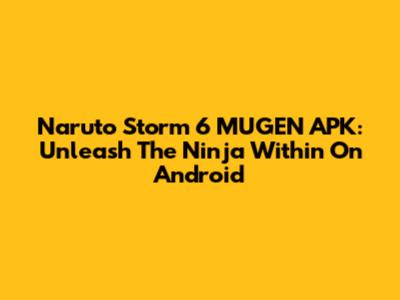 Naruto Storm 6 MUGEN APK: Unleash The Ninja Within On Android