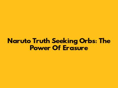Naruto Truth Seeking Orbs: The Power Of Erasure