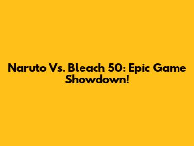 Naruto Vs. Bleach 50: Epic Game Showdown!