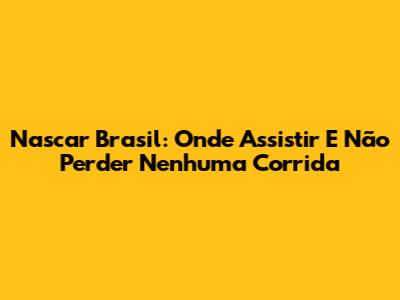 Nascar Brasil: Onde Assistir E Não Perder Nenhuma Corrida