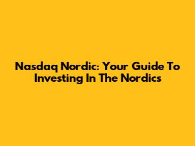 Nasdaq Nordic: Your Guide To Investing In The Nordics