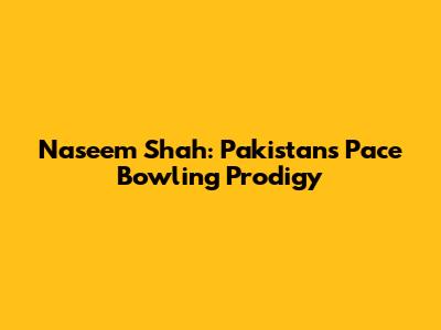 Naseem Shah: Pakistan's Pace Bowling Prodigy