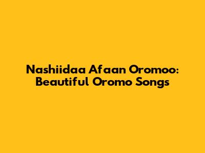 Nashiidaa Afaan Oromoo: Beautiful Oromo Songs