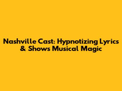 Nashville Cast: Hypnotizing Lyrics & Show's Musical Magic