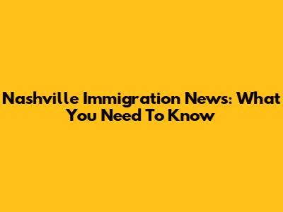 Nashville Immigration News: What You Need To Know