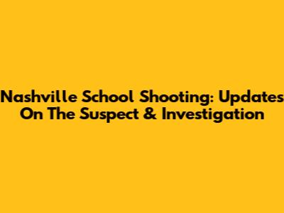 Nashville School Shooting: Updates On The Suspect & Investigation