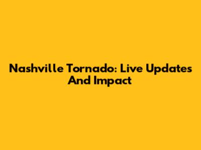 Nashville Tornado: Live Updates And Impact
