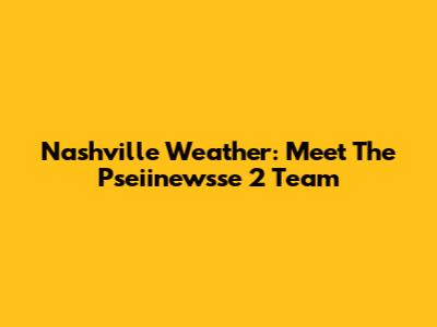 Nashville Weather: Meet The Pseiinewsse 2 Team
