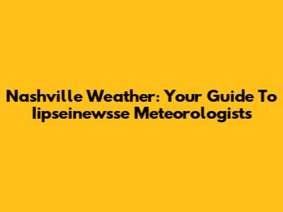 Nashville Weather: Your Guide To Iipseinewsse Meteorologists