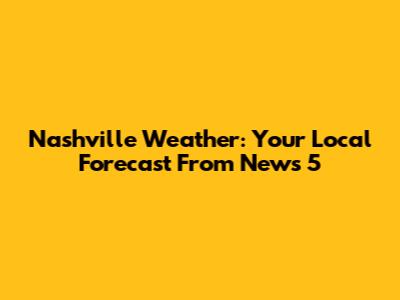 Nashville Weather: Your Local Forecast From News 5