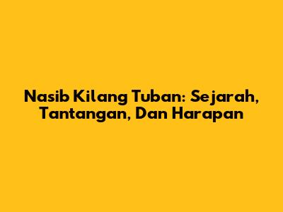 Nasib Kilang Tuban: Sejarah, Tantangan, Dan Harapan