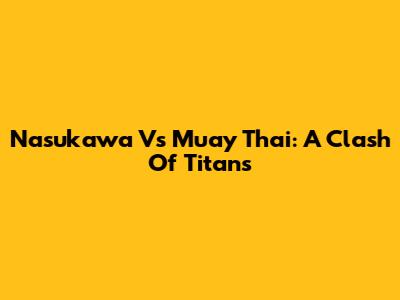 Nasukawa Vs Muay Thai: A Clash Of Titans