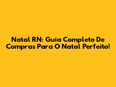 Natal RN: Guia Completo De Compras Para O Natal Perfeito!