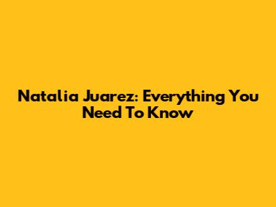 Natalia Juarez: Everything You Need To Know