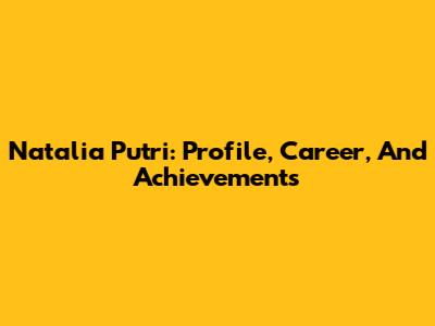 Natalia Putri: Profile, Career, And Achievements