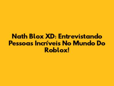 Nath Blox XD: Entrevistando Pessoas Incríveis No Mundo Do Roblox!