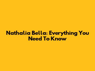 Nathalia Bella: Everything You Need To Know