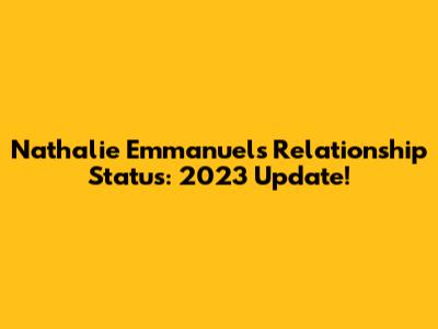Nathalie Emmanuel's Relationship Status: 2023 Update!