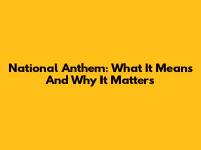 National Anthem: What It Means And Why It Matters